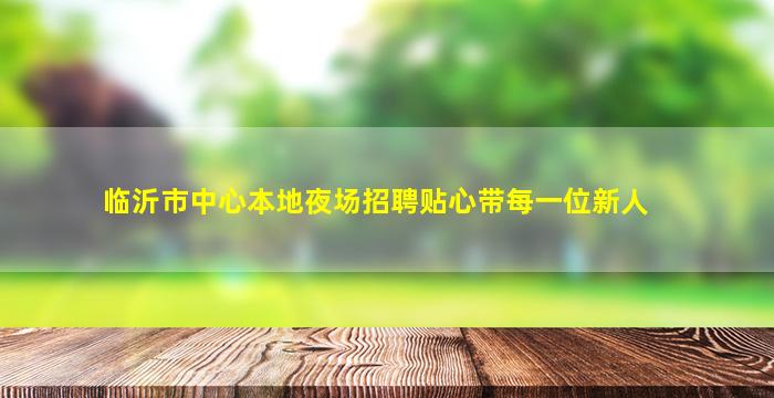 临沂市中心本地夜场招聘贴心带每一位新人